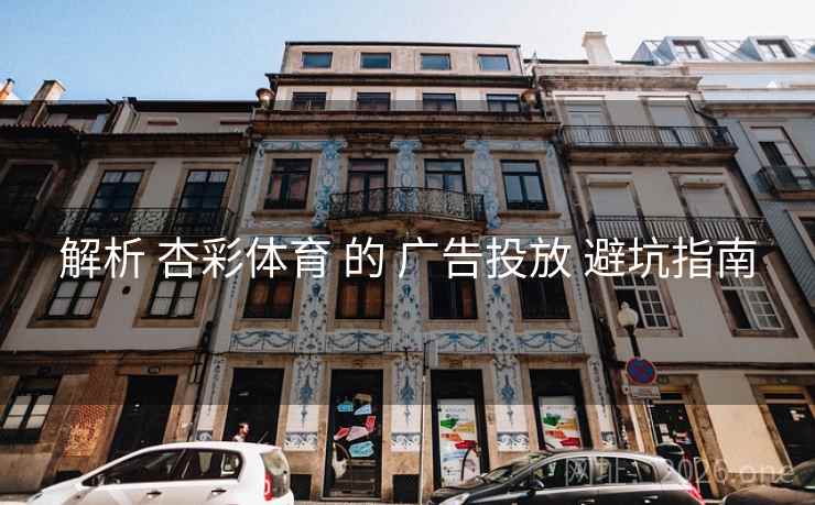 解析 杏彩体育 的 广告投放 避坑指南 解析 杏彩体育 的 广告投放 避坑指南