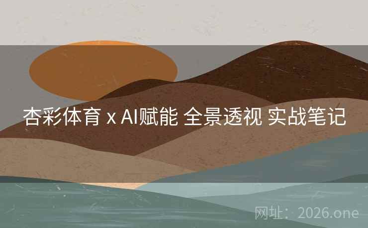 杏彩体育 x AI赋能 全景透视 实战笔记 杏彩体育 x AI赋能 全景透视 实战笔记