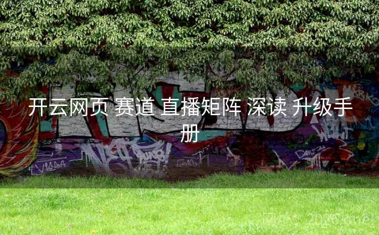 开云网页 赛道 直播矩阵 深读 升级手册 开云网页 赛道 直播矩阵 深读 升级手册