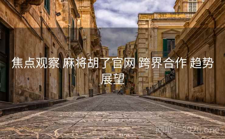 焦点观察 麻将胡了官网 跨界合作 趋势展望