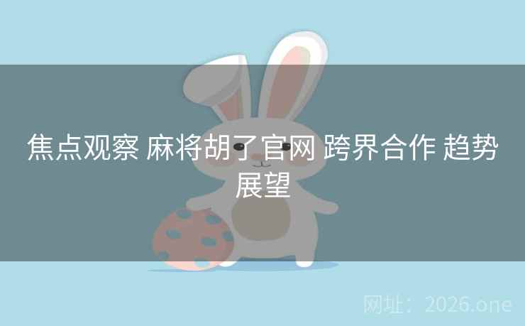焦点观察 麻将胡了官网 跨界合作 趋势展望 焦点观察 麻将胡了官网 跨界合作 趋势展望