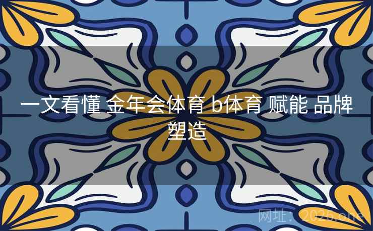 一文看懂 金年会体育 b体育 赋能 品牌塑造 一文看懂 金年会体育 b体育 赋能 品牌塑造