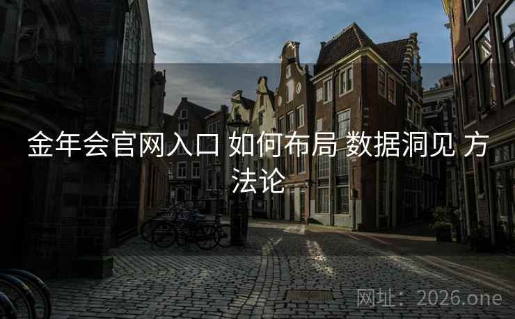 金年会官网入口 如何布局 数据洞见 方法论 金年会官网入口 如何布局 数据洞见 方法论