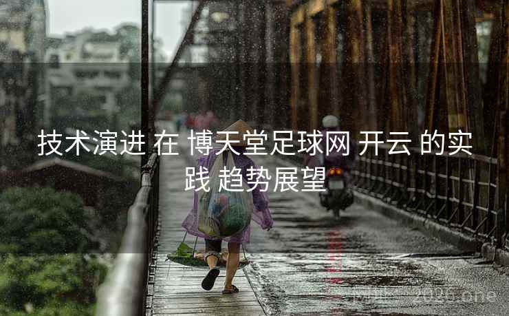 技术演进 在 博天堂足球网 开云 的实践 趋势展望 技术演进 在 博天堂足球网 开云 的实践 趋势展望
