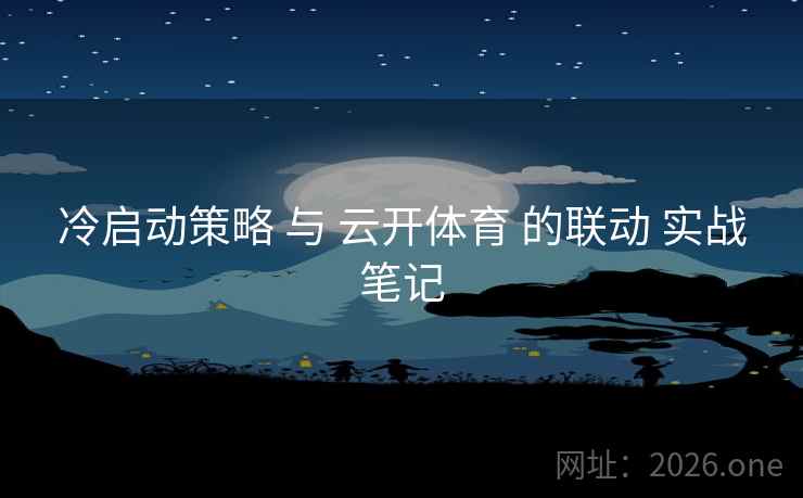 冷启动策略 与 云开体育 的联动 实战笔记