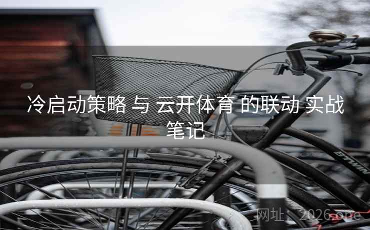 冷启动策略 与 云开体育 的联动 实战笔记 冷启动策略 与 云开体育 的联动 实战笔记