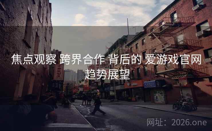 焦点观察 跨界合作 背后的 爱游戏官网 趋势展望 焦点观察 跨界合作 背后的 爱游戏官网 趋势展望