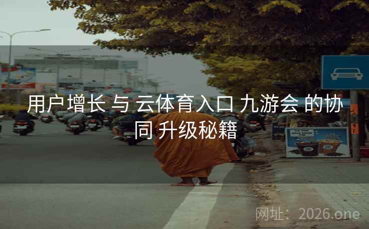用户增长 与 云体育入口 九游会 的协同 升级秘籍 用户增长 与 云体育入口 九游会 的协同 升级秘籍