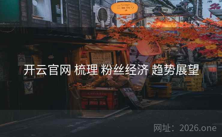 开云官网 梳理 粉丝经济 趋势展望 开云官网 梳理 粉丝经济 趋势展望