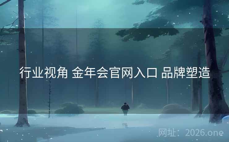 行业视角 金年会官网入口 品牌塑造 行业视角 金年会官网入口 品牌塑造