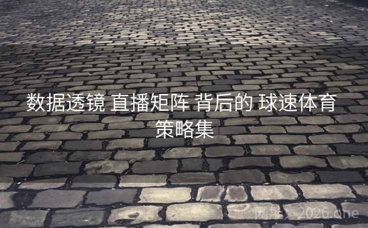 数据透镜 直播矩阵 背后的 球速体育 策略集 数据透镜 直播矩阵 背后的 球速体育 策略集