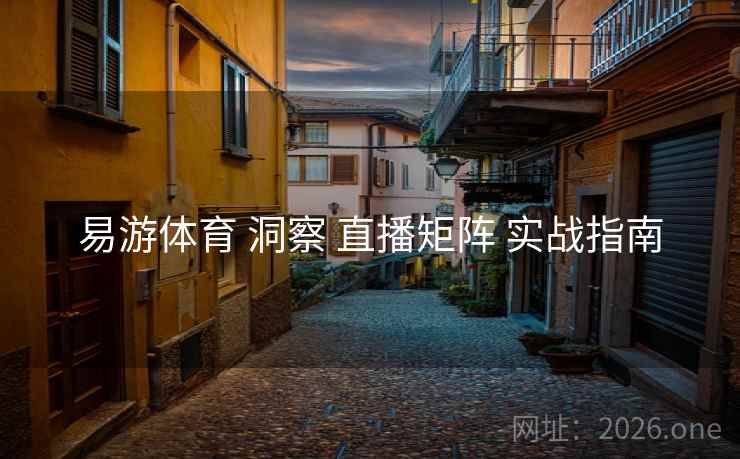 易游体育 洞察 直播矩阵 实战指南