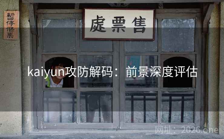 kaiyun攻防解码:前景深度评估 kaiyun攻防解码:前景深度评估