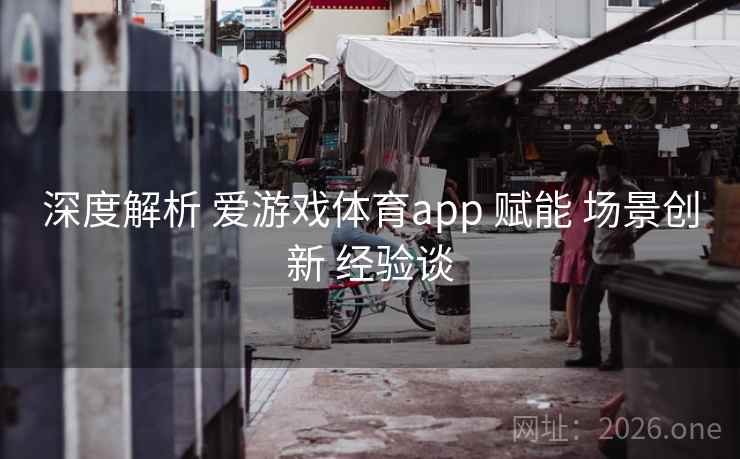 深度解析 爱游戏体育app 赋能 场景创新 经验谈