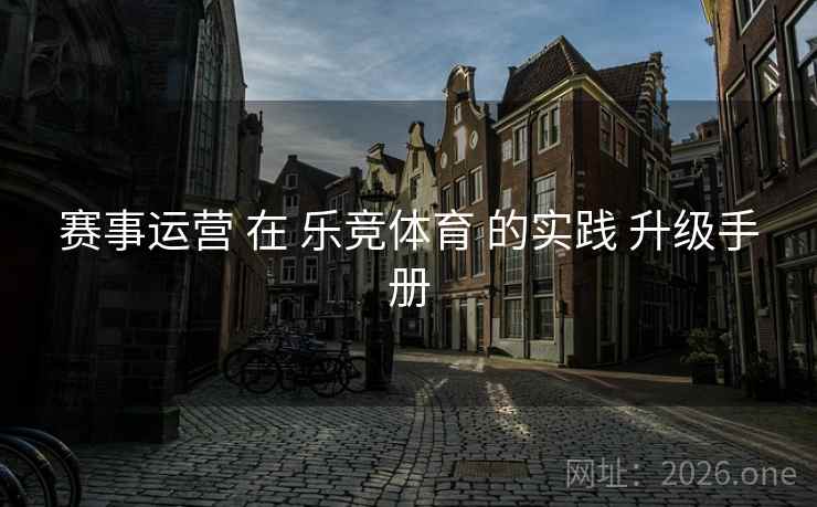 赛事运营 在 乐竞体育 的实践 升级手册 赛事运营 在 乐竞体育 的实践 升级手册
