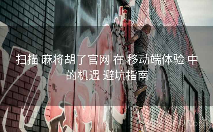 扫描 麻将胡了官网 在 移动端体验 中的机遇 避坑指南