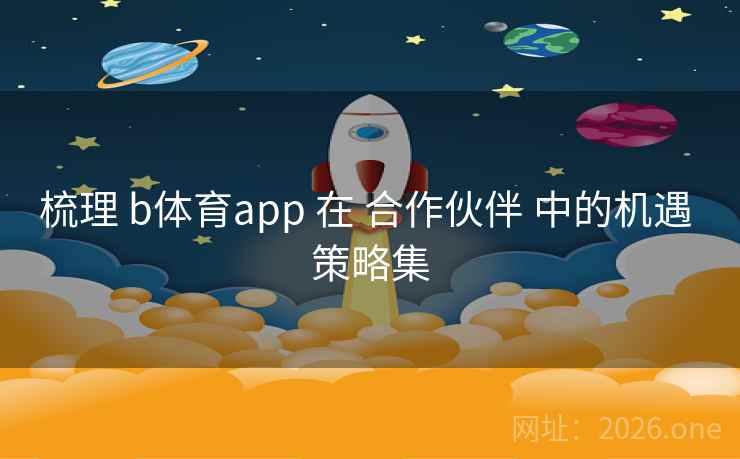 梳理 b体育app 在 合作伙伴 中的机遇 策略集