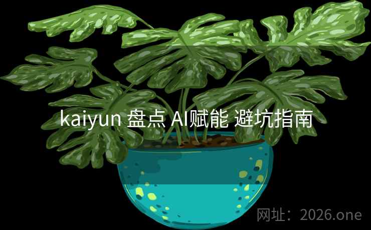 kaiyun 盘点 AI赋能 避坑指南 kaiyun 盘点 AI赋能 避坑指南