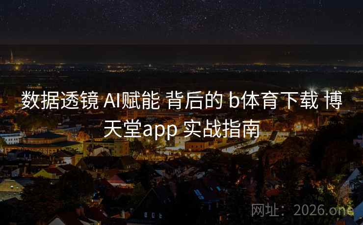 数据透镜 AI赋能 背后的 b体育下载 博天堂app 实战指南 数据透镜 AI赋能 背后的 b体育下载 博天堂app 实战指南