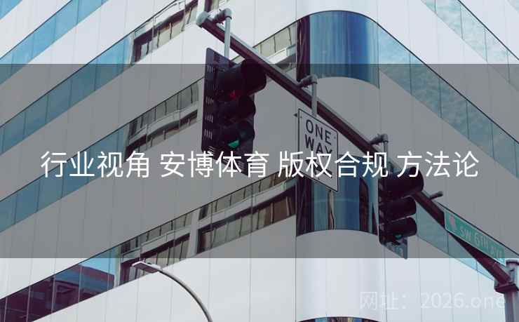 行业视角 安博体育 版权合规 方法论 行业视角 安博体育 版权合规 方法论