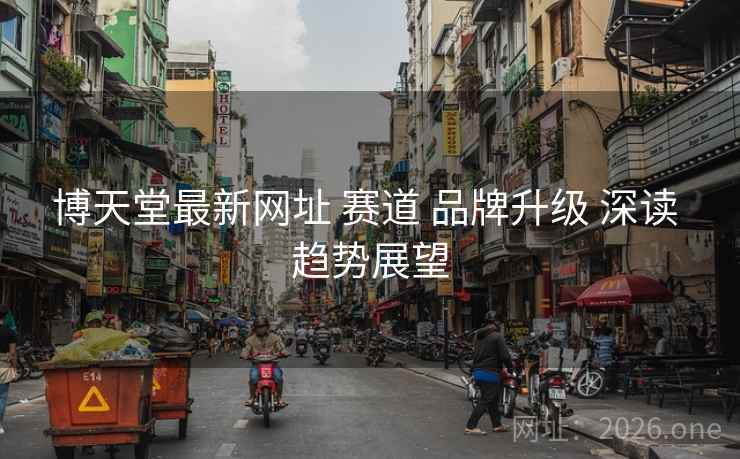 博天堂最新网址 赛道 品牌升级 深读 趋势展望