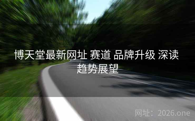 博天堂最新网址 赛道 品牌升级 深读 趋势展望 博天堂最新网址 赛道 品牌升级 深读 趋势展望