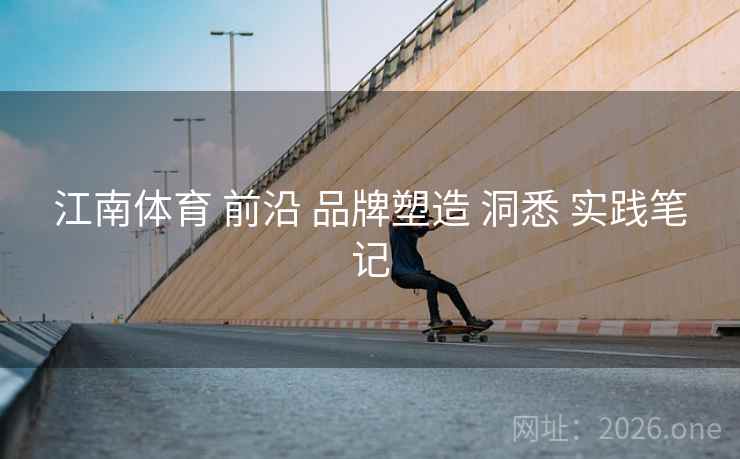 江南体育 前沿 品牌塑造 洞悉 实践笔记 江南体育 前沿 品牌塑造 洞悉 实践笔记
