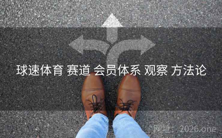 球速体育 赛道 会员体系 观察 方法论 球速体育 赛道 会员体系 观察 方法论