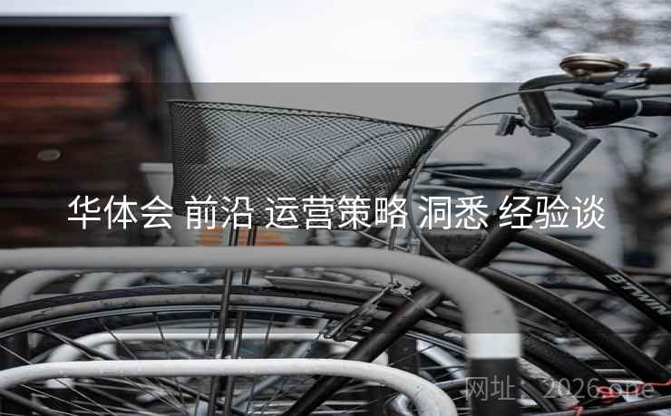 华体会 前沿 运营策略 洞悉 经验谈 华体会 前沿 运营策略 洞悉 经验谈