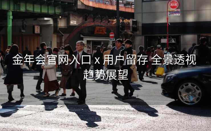 金年会官网入口 x 用户留存 全景透视 趋势展望 金年会官网入口 x 用户留存 全景透视 趋势展望