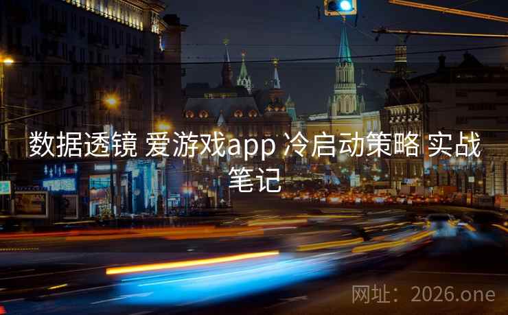 数据透镜 爱游戏app 冷启动策略 实战笔记 数据透镜 爱游戏app 冷启动策略 实战笔记