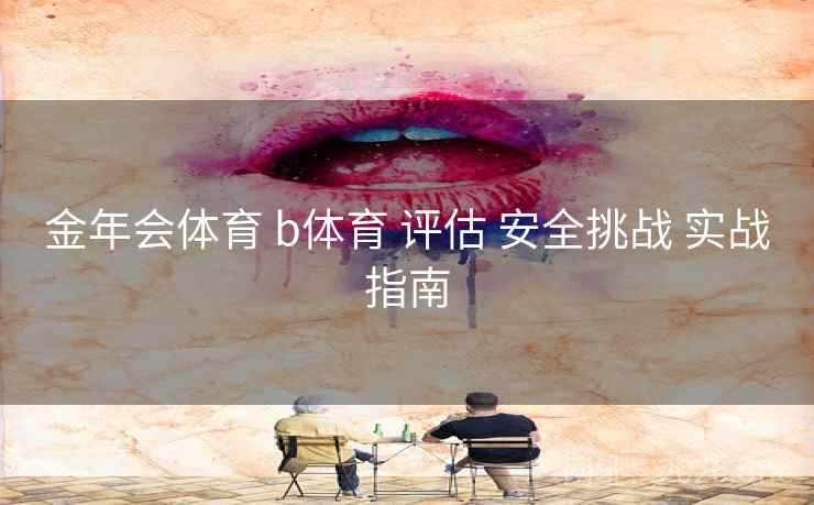 金年会体育 b体育 评估 安全挑战 实战指南 金年会体育 b体育 评估 安全挑战 实战指南