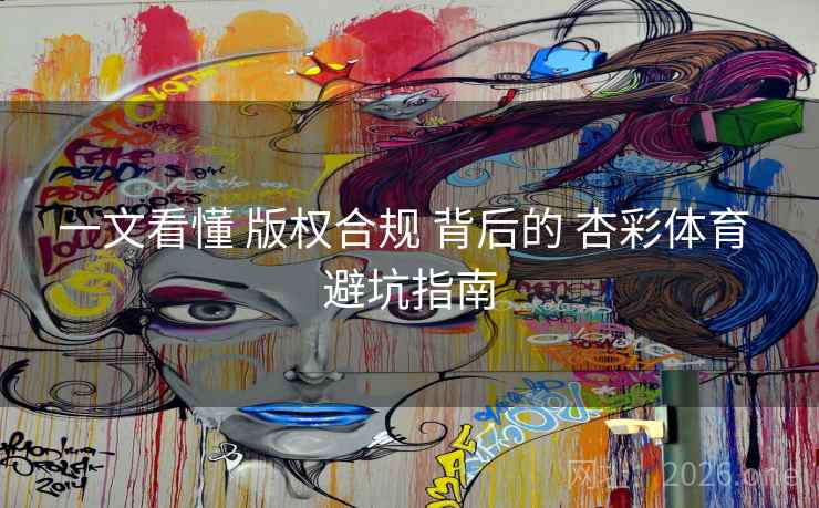 一文看懂 版权合规 背后的 杏彩体育 避坑指南 一文看懂 版权合规 背后的 杏彩体育 避坑指南