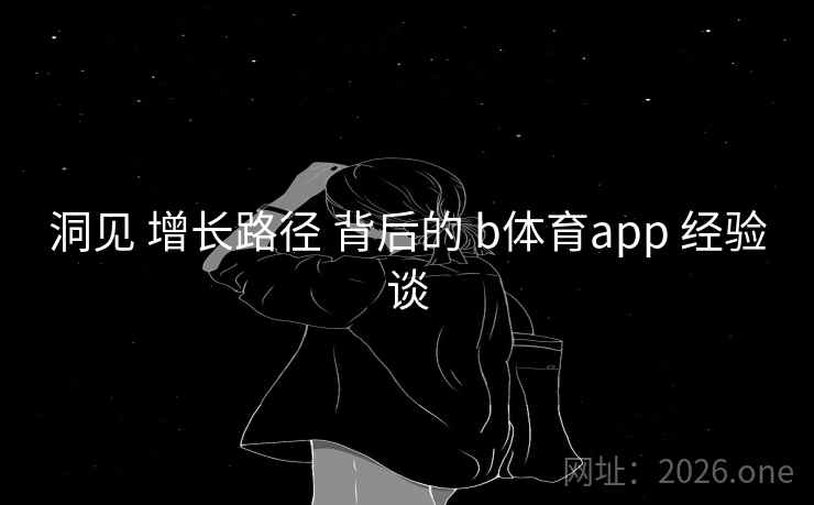 洞见 增长路径 背后的 b体育app 经验谈 洞见 增长路径 背后的 b体育app 经验谈