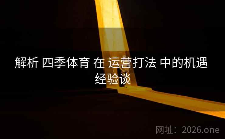 解析 四季体育 在 运营打法 中的机遇 经验谈 解析 四季体育 在 运营打法 中的机遇 经验谈