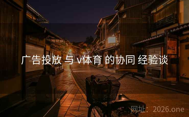 广告投放 与 v体育 的协同 经验谈 广告投放 与 v体育 的协同 经验谈
