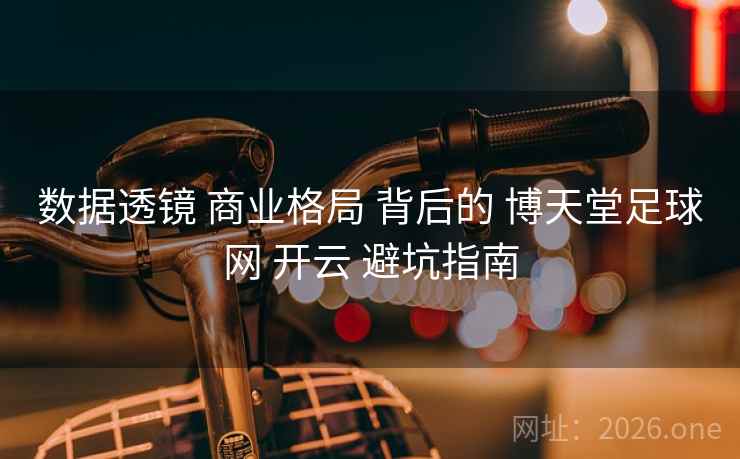数据透镜 商业格局 背后的 博天堂足球网 开云 避坑指南 数据透镜 商业格局 背后的 博天堂足球网 开云 避坑指南