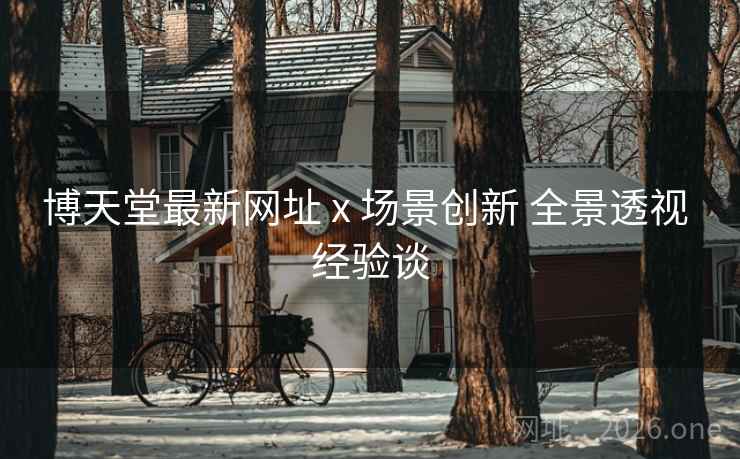博天堂最新网址 x 场景创新 全景透视 经验谈 博天堂最新网址 x 场景创新 全景透视 经验谈