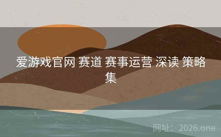 爱游戏官网 赛道 赛事运营 深读 策略集 爱游戏官网 赛道 赛事运营 深读 策略集
