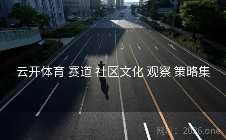 云开体育 赛道 社区文化 观察 策略集 云开体育 赛道 社区文化 观察 策略集