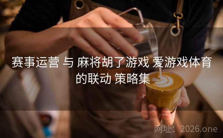赛事运营 与 麻将胡了游戏 爱游戏体育 的联动 策略集