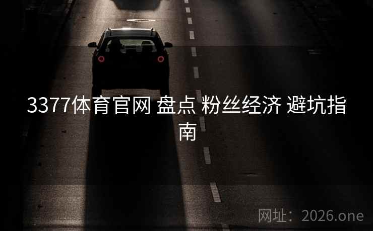 3377体育官网 盘点 粉丝经济 避坑指南 3377体育官网 盘点 粉丝经济 避坑指南