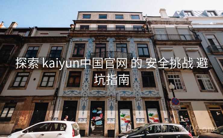 探索 kaiyun中国官网 的 安全挑战 避坑指南 探索 kaiyun中国官网 的 安全挑战 避坑指南