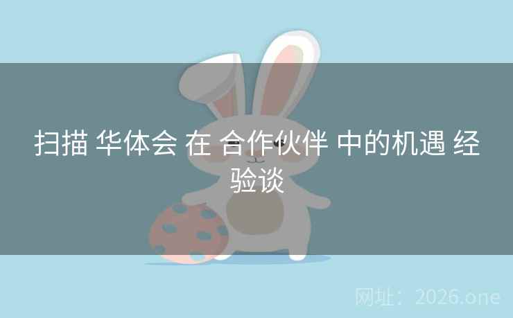 扫描 华体会 在 合作伙伴 中的机遇 经验谈 扫描 华体会 在 合作伙伴 中的机遇 经验谈
