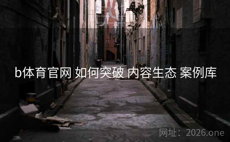 b体育官网 如何突破 内容生态 案例库 b体育官网 如何突破 内容生态 案例库