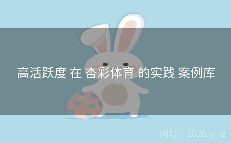 高活跃度 在 杏彩体育 的实践 案例库