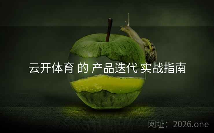云开体育 的 产品迭代 实战指南 云开体育 的 产品迭代 实战指南