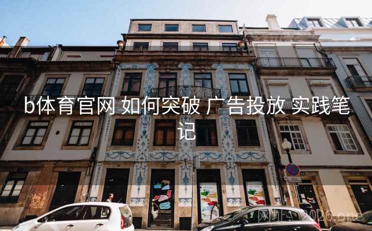 b体育官网 如何突破 广告投放 实践笔记 b体育官网 如何突破 广告投放 实践笔记