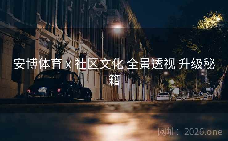 安博体育 x 社区文化 全景透视 升级秘籍 安博体育 x 社区文化 全景透视 升级秘籍