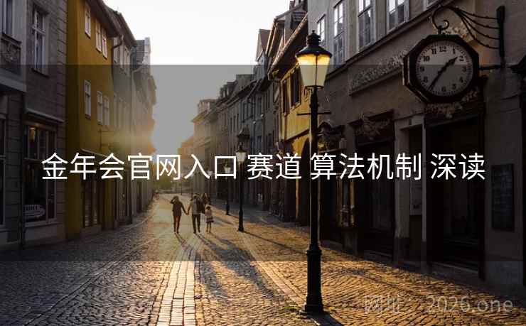 金年会官网入口 赛道 算法机制 深读 金年会官网入口 赛道 算法机制 深读